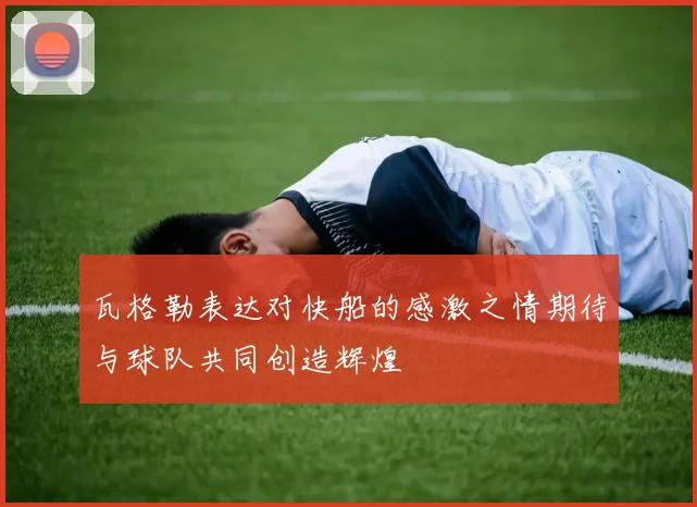 瓦格勒表达对快船的感激之情期待与球队共同创造辉煌