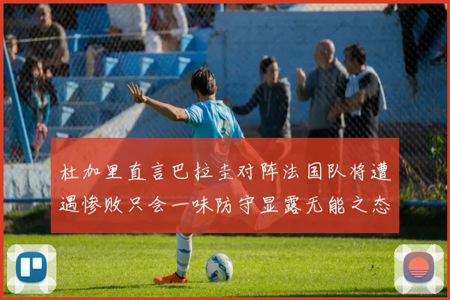 杜加里直言巴拉圭对阵法国队将遭遇惨败只会一味防守显露无能之态