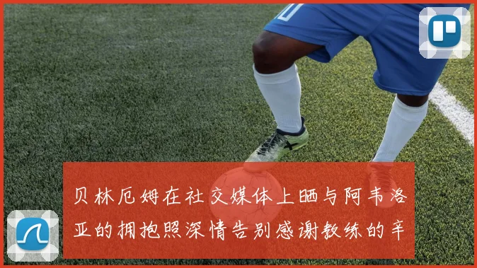 贝林厄姆在社交媒体上晒与阿韦洛亚的拥抱照深情告别感谢教练的辛勤付出