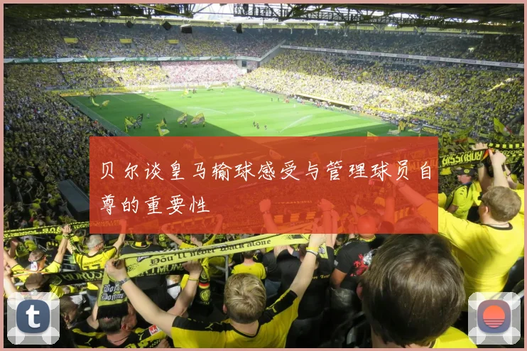 贝尔谈皇马输球感受与管理球员自尊的重要性