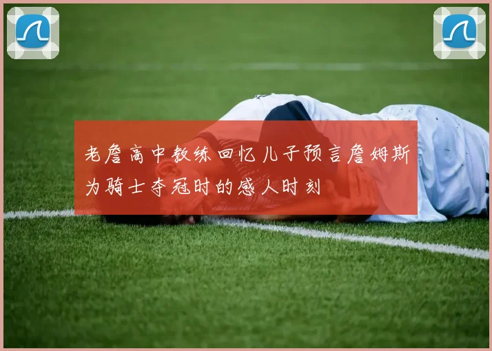 老詹高中教练回忆儿子预言詹姆斯为骑士夺冠时的感人时刻