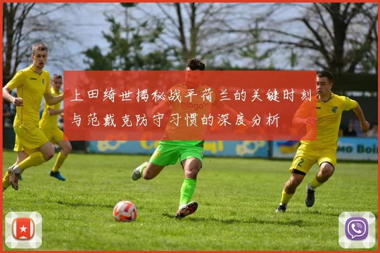 上田绮世揭秘战平荷兰的关键时刻与范戴克防守习惯的深度分析