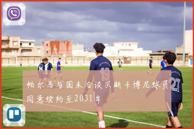 帕尔马与国米洽谈买断卡博尼球员同意续约至2031年