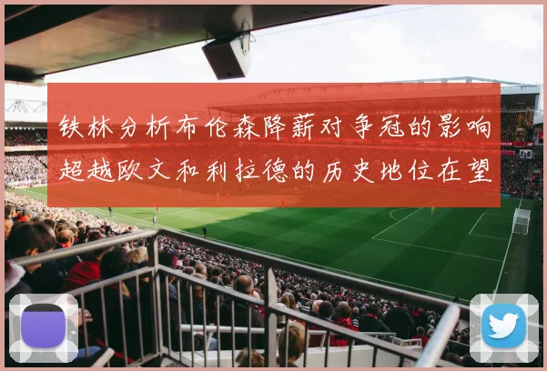 铁林分析布伦森降薪对争冠的影响超越欧文和利拉德的历史地位在望