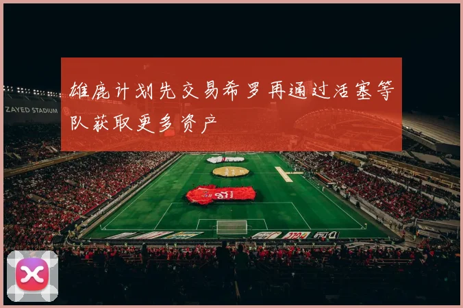 雄鹿计划先交易希罗再通过活塞等队获取更多资产