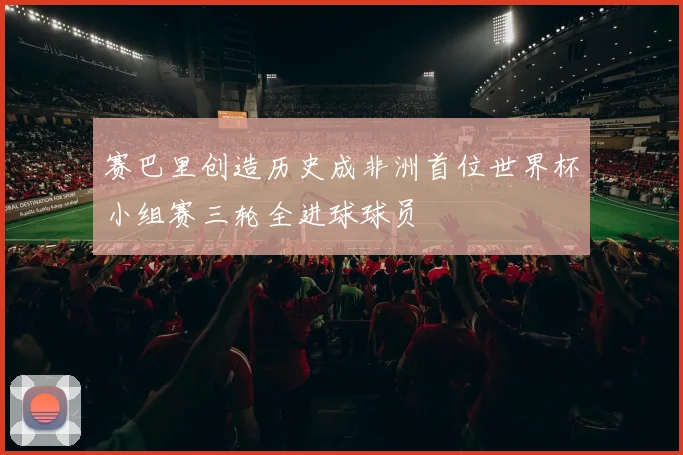 赛巴里创造历史成非洲首位世界杯小组赛三轮全进球球员