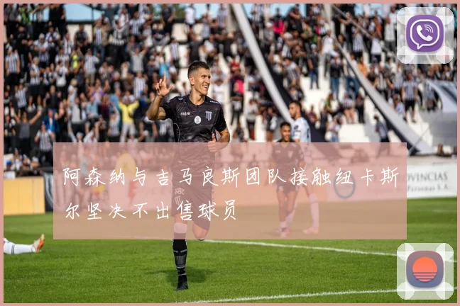 阿森纳与吉马良斯团队接触纽卡斯尔坚决不出售球员