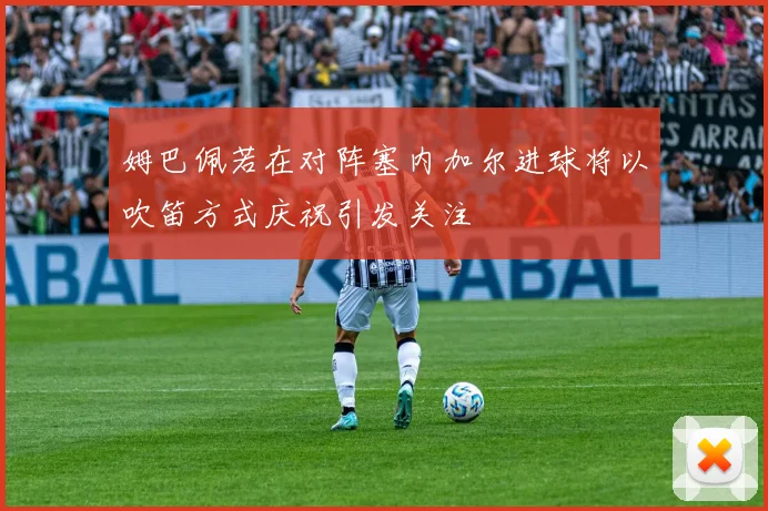 姆巴佩若在对阵塞内加尔进球将以吹笛方式庆祝引发关注