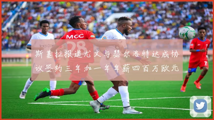 斯基拉报道尤文与瑟尔洛特达成协议签约三年加一年年薪四百万欧元
