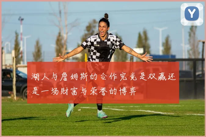 湖人与詹姆斯的合作究竟是双赢还是一场财富与荣誉的博弈