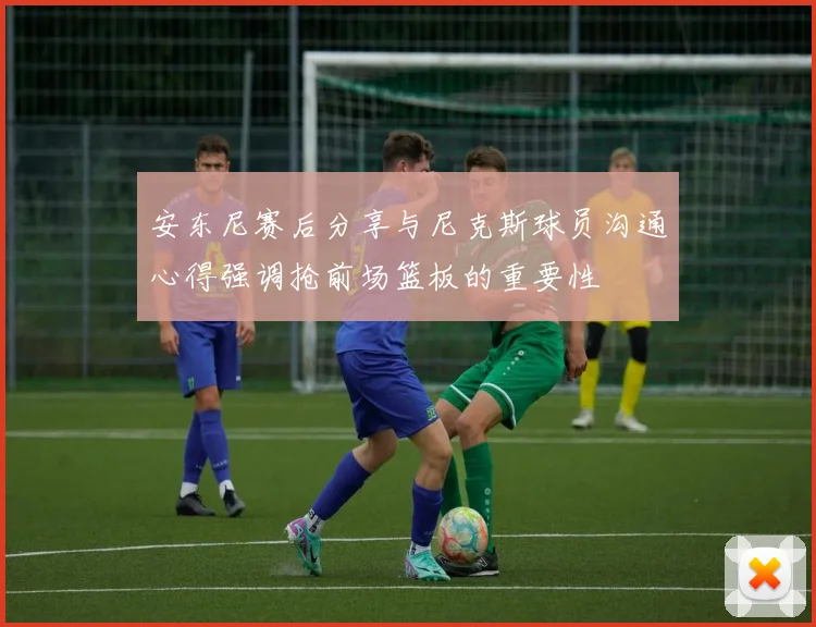 安东尼赛后分享与尼克斯球员沟通心得强调抢前场篮板的重要性