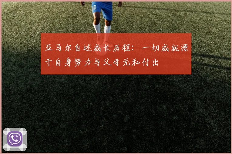 亚马尔自述成长历程：一切成就源于自身努力与父母无私付出