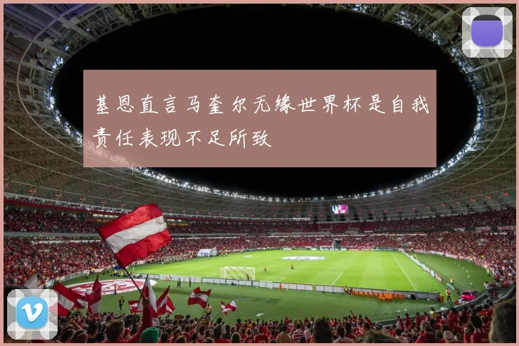 基恩直言马奎尔无缘世界杯是自我责任表现不足所致