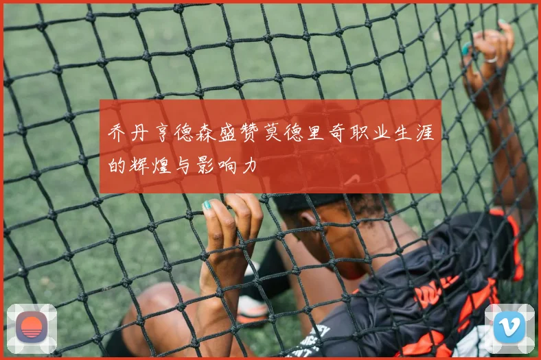 乔丹亨德森盛赞莫德里奇职业生涯的辉煌与影响力